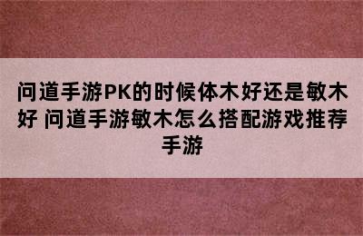 问道手游PK的时候体木好还是敏木好 问道手游敏木怎么搭配游戏推荐手游